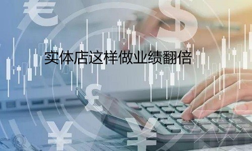 实体店生意不好做怎么办?这样做业绩翻倍