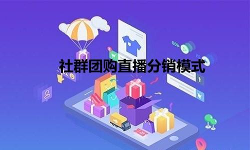 社群团购结合直播分销模式 助力企业人货钱一体化管理