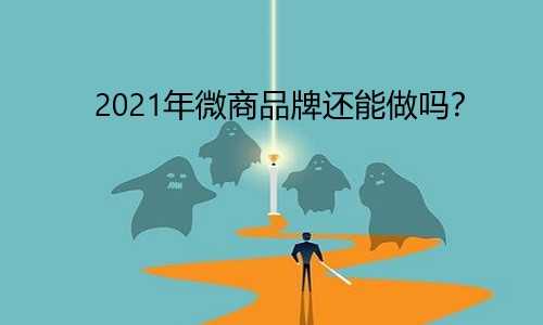 2021年微商品牌还能做吗？出路在哪？