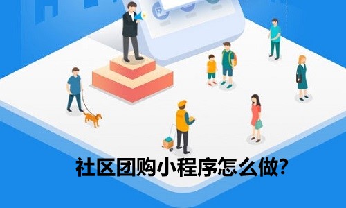 社区团购小程序怎么做？快速搭建团购营销体系