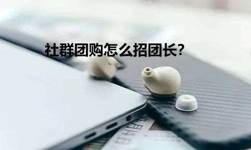 社群团购怎么招团长？意向代理的疑问，该怎么回答