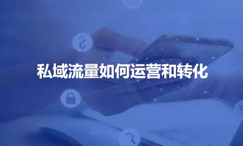 企业私域流量如何运营和转化？如何玩转社群？